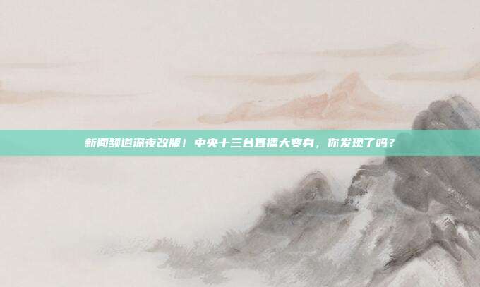 新闻频道深夜改版！中央十三台直播大变身，你发现了吗？