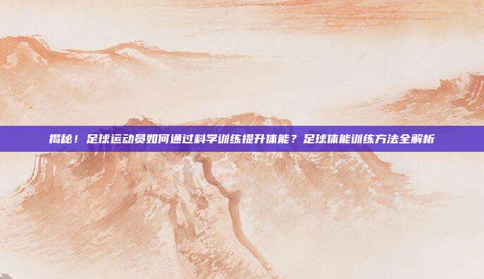 揭秘！足球运动员如何通过科学训练提升体能？足球体能训练方法全解析