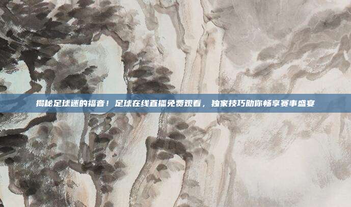 揭秘足球迷的福音！足球在线直播免费观看，独家技巧助你畅享赛事盛宴