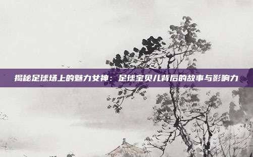 揭秘足球场上的魅力女神：足球宝贝儿背后的故事与影响力