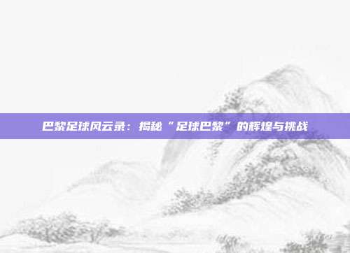 巴黎足球风云录：揭秘“足球巴黎”的辉煌与挑战
