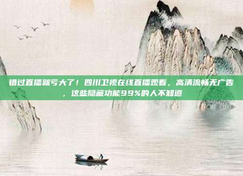 错过直播就亏大了！四川卫视在线直播观看，高清流畅无广告，这些隐藏功能99%的人不知道