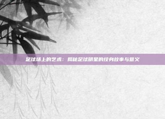 足球场上的艺术：揭秘足球明星的纹身故事与意义