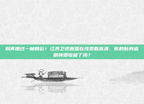 别再错过一帧精彩！江苏卫视直播在线观看高清，你的贴身追剧神器收藏了吗？