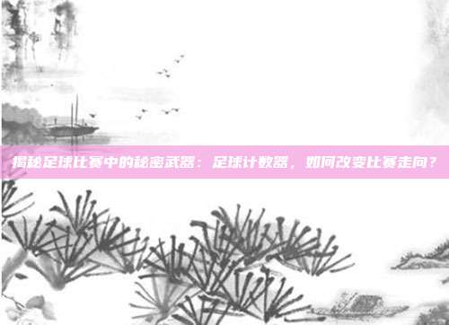 揭秘足球比赛中的秘密武器：足球计数器，如何改变比赛走向？