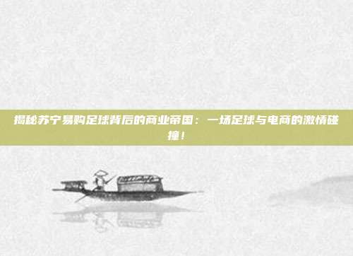 揭秘苏宁易购足球背后的商业帝国：一场足球与电商的激情碰撞！