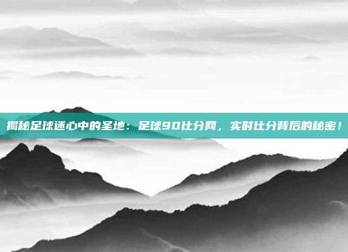 揭秘足球迷心中的圣地:足球90比分网,实时比分背后的秘密!