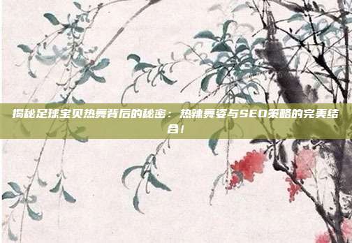 揭秘足球宝贝热舞背后的秘密:热辣舞姿与SEO策略的完美结合!