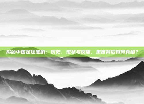 揭秘中国足球黑哨：历史、现状与反思，黑幕背后有何真相？