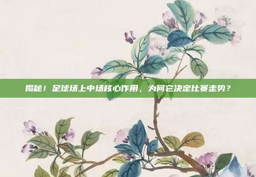 揭秘!足球场上中场核心作用,为何它决定比赛走势?