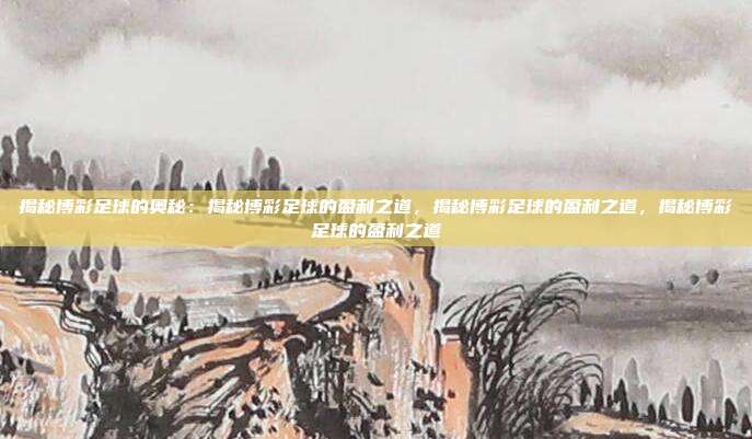揭秘博彩足球的奥秘：揭秘博彩足球的盈利之道，揭秘博彩足球的盈利之道，揭秘博彩足球的盈利之道