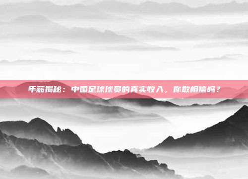 年薪揭秘:中国足球球员的真实收入,你敢相信吗?