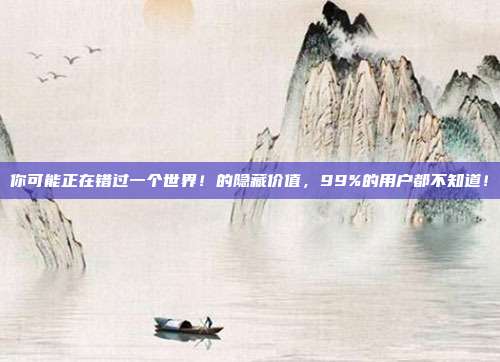 你可能正在错过一个世界！的隐藏价值，99%的用户都不知道！