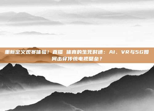 重新定义观赛体验！直播 体育的生死时速：AI、VR与5G如何击穿传统电视壁垒？