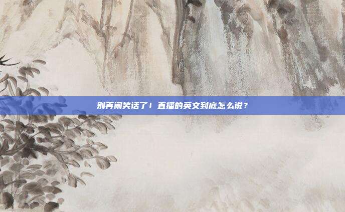 别再闹笑话了！直播的英文到底怎么说？