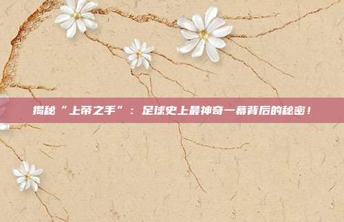 揭秘“上帝之手”：足球史上最神奇一幕背后的秘密！