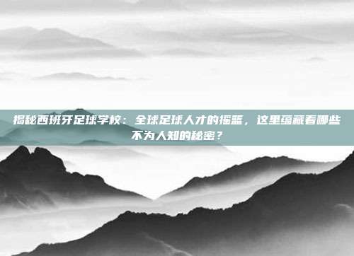 揭秘西班牙足球学校:全球足球人才的摇篮,这里蕴藏着哪些不为人知的秘密?