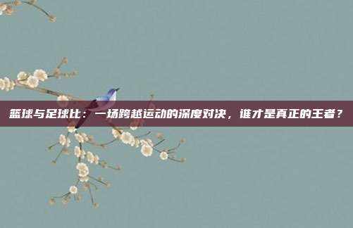 篮球与足球比：一场跨越运动的深度对决，谁才是真正的王者？
