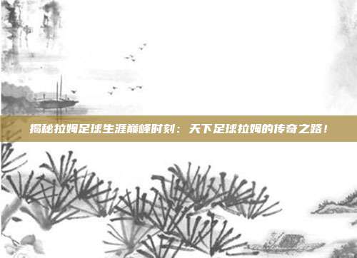 揭秘拉姆足球生涯巅峰时刻：天下足球拉姆的传奇之路！