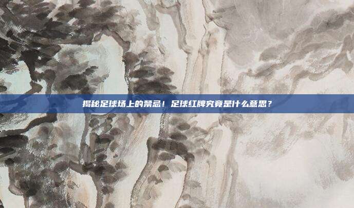 揭秘足球场上的禁忌！足球红牌究竟是什么意思？