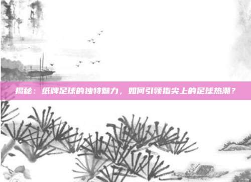 揭秘：纸牌足球的独特魅力，如何引领指尖上的足球热潮？