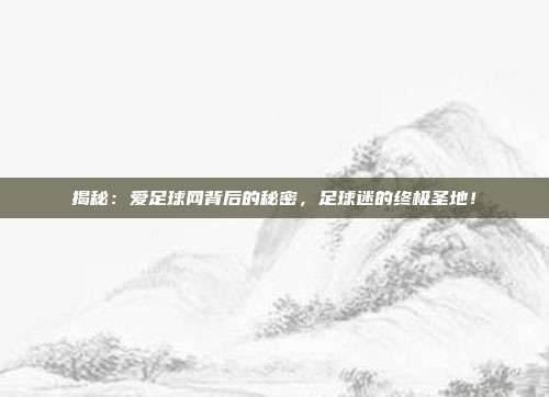 揭秘:爱足球网背后的秘密,足球迷的终极圣地!