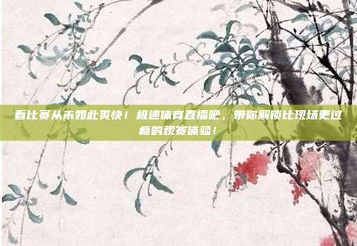 看比赛从未如此爽快！极速体育直播吧，带你解锁比现场更过瘾的观赛体验！