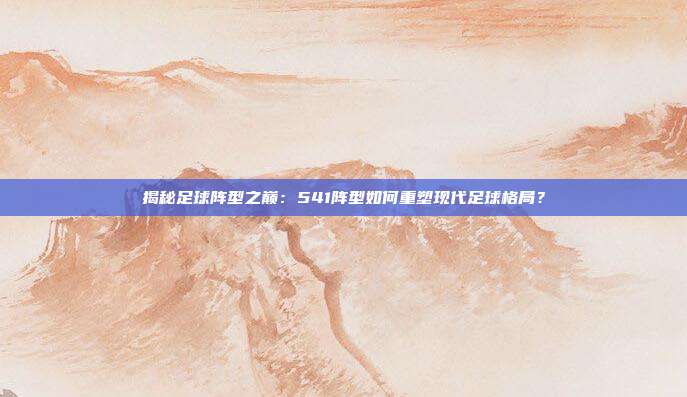 揭秘足球阵型之巅：541阵型如何重塑现代足球格局？