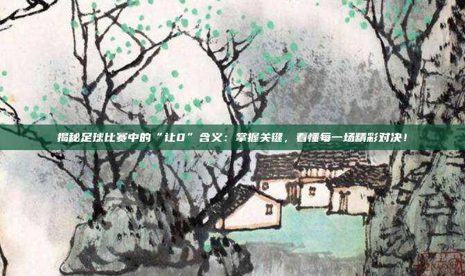 揭秘足球比赛中的“让0”含义：掌握关键，看懂每一场精彩对决！