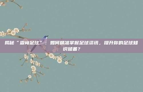 揭秘“查询足球”：如何精准掌握足球资讯，提升你的足球知识储备？