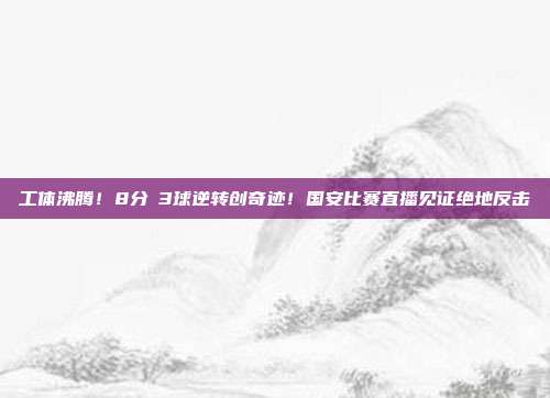 工体沸腾！8分鐘3球逆转创奇迹！国安比赛直播见证绝地反击