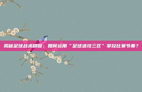 揭秘足球战术精髓:如何运用“足球进攻三区”掌控比赛节奏?