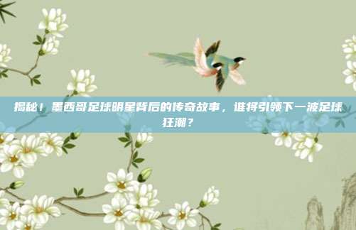 揭秘!墨西哥足球明星背后的传奇故事,谁将引领下一波足球狂潮?