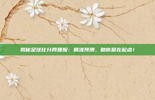 揭秘足球比分网捷报：精准预测，助你赢在起点！