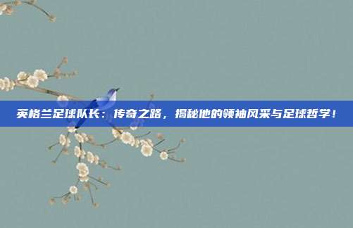 英格兰足球队长：传奇之路，揭秘他的领袖风采与足球哲学！