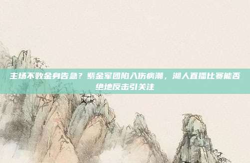 主场不败金身告急？紫金军团陷入伤病潮，湖人直播比赛能否绝地反击引关注