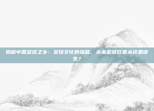 揭秘中国足球之乡：足球文化的摇篮，未来足球巨星从这里诞生？
