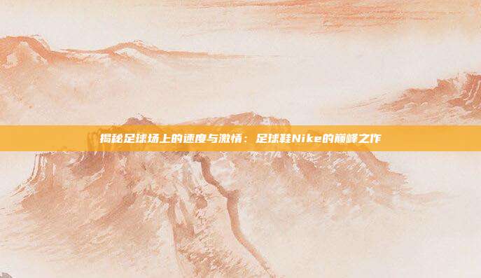 揭秘足球场上的速度与激情：足球鞋Nike的巅峰之作