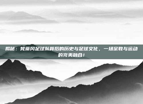 揭秘:梵蒂冈足球队背后的历史与足球文化,一场宗教与运动的完美融合!