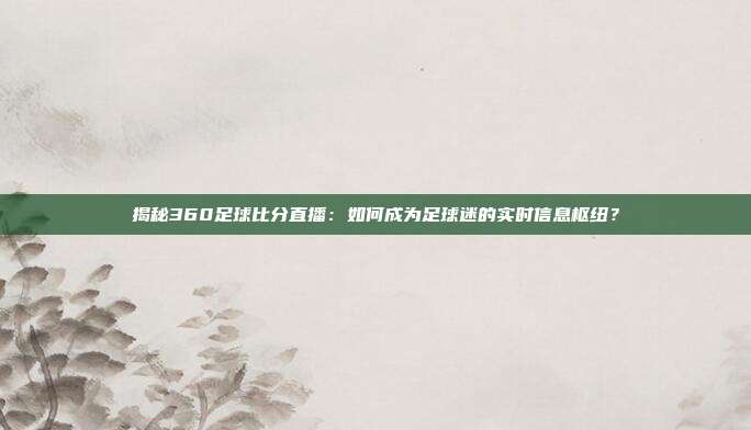 揭秘360足球比分直播：如何成为足球迷的实时信息枢纽？