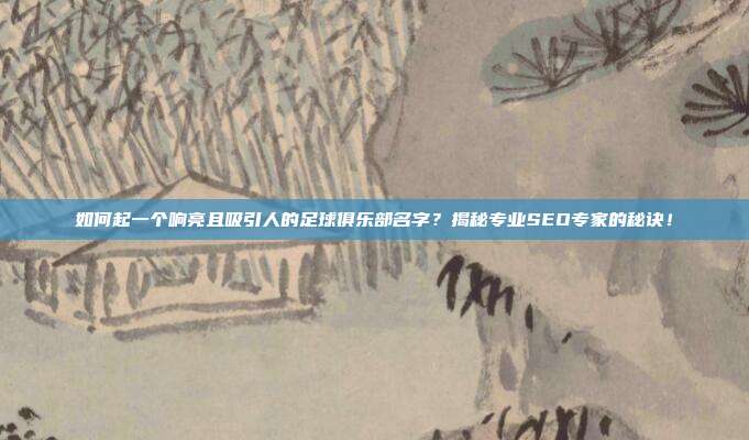 如何起一个响亮且吸引人的足球俱乐部名字？揭秘专业SEO专家的秘诀！