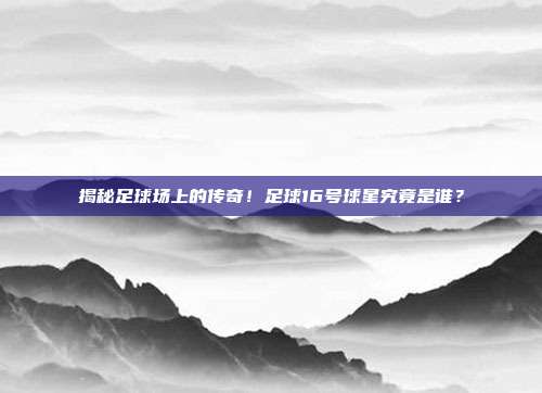 揭秘足球场上的传奇！足球16号球星究竟是谁？