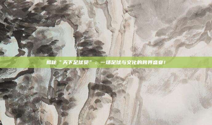 揭秘“天下足球贝”：一场足球与文化的跨界盛宴！
