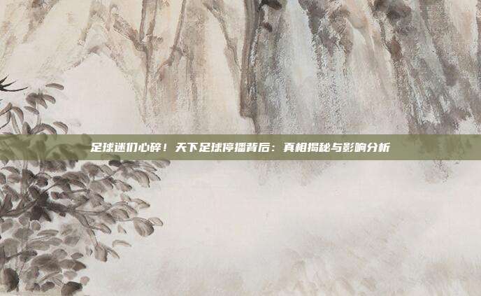 足球迷们心碎！天下足球停播背后：真相揭秘与影响分析