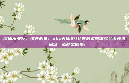 高清不卡顿，球迷必看！nba直播24让你的观赛体验全面升级，错过一秒都是遗憾！