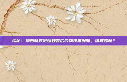 揭秘！梅西新款足球鞋背后的科技与创新，谁能超越？