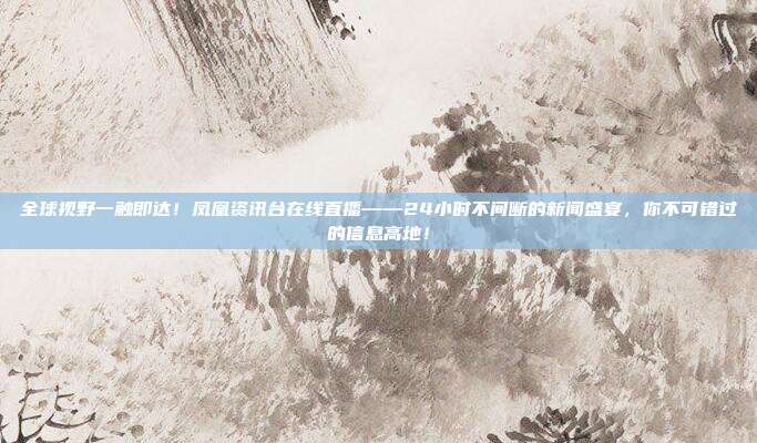 全球视野一触即达！凤凰资讯台在线直播——24小时不间断的新闻盛宴，你不可错过的信息高地！