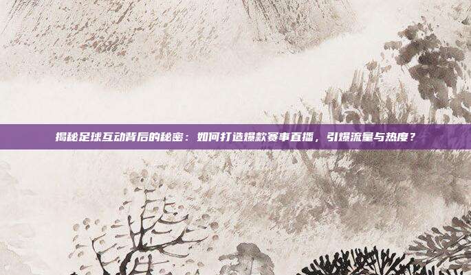 揭秘足球互动背后的秘密：如何打造爆款赛事直播，引爆流量与热度？