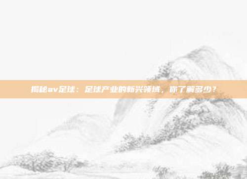 揭秘av足球：足球产业的新兴领域，你了解多少？