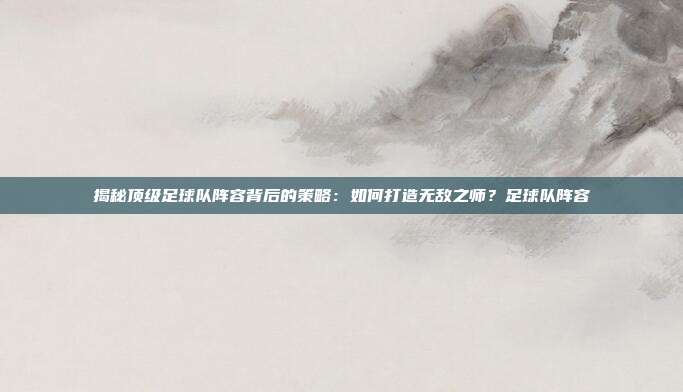 揭秘顶级足球队阵容背后的策略：如何打造无敌之师？足球队阵容